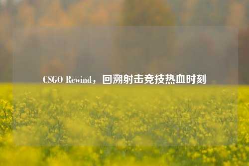 CSGO Rewind,回溯射击竞技热血时刻