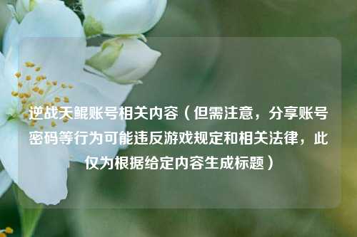 逆战天鲲账号相关内容（但需注意，分享账号密码等行为可能违反游戏规定和相关法律，此仅为根据给定内容生成标题）