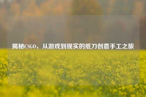 揭秘CSGO,从游戏到现实的纸刀创意手工之旅