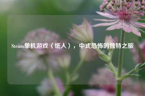 Steam单机游戏〈纸人〉，中式恐怖的独特之旅