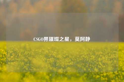 CSGO界璀璨之星,莫阿静