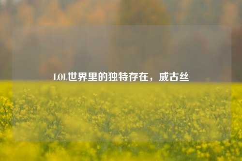 LOL世界里的独特存在,威古丝