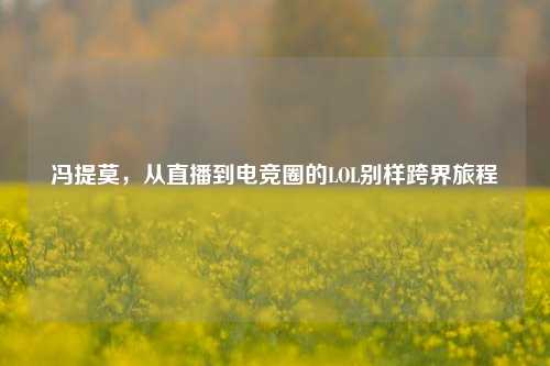 冯提莫,从直播到电竞圈的LOL别样跨界旅程