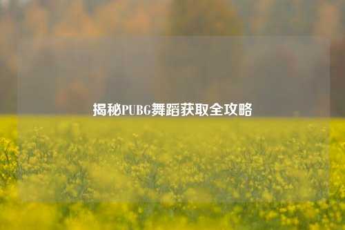 揭秘PUBG舞蹈获取全攻略
