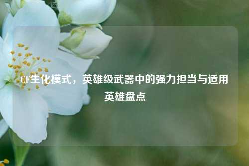 CF生化模式,英雄级武器中的强力担当与适用英雄盘点