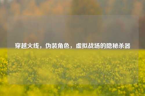 穿越火线，伪装角色，虚拟战场的隐秘杀器