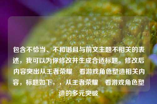 包含不恰当、不和谐且与前文主题不相关的表述，我可以为你修改并生成合适标题。修改后内容突出从王者荣耀暃看游戏角色塑造相关内容，标题如下，，从王者荣耀暃看游戏角色塑造的多元突破