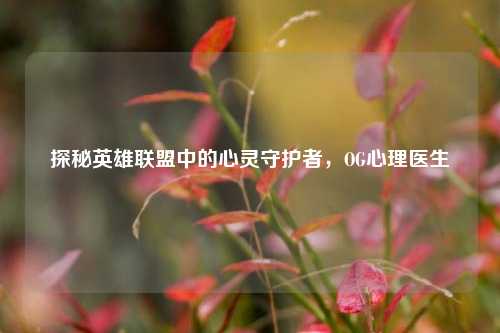 探秘英雄联盟中的心灵守护者，OG心理医生