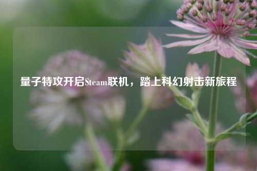 量子特攻开启Steam联机，踏上科幻射击新旅程