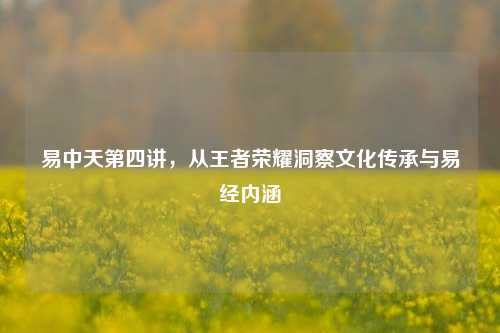 易中天第四讲，从王者荣耀洞察文化传承与易经内涵