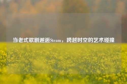 当老式歌剧邂逅Steam,跨越时空的艺术碰撞