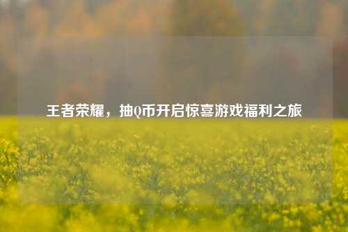 王者荣耀,抽Q币开启惊喜游戏福利之旅