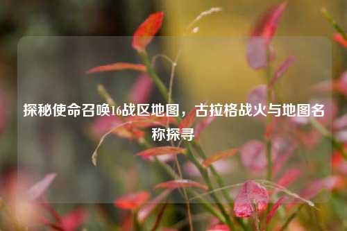探秘使命召唤16战区地图，古拉格战火与地图名称探寻