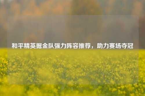 和平精英掘金队强力阵容推荐，助力赛场夺冠