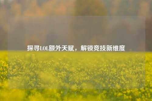 探寻LOL额外天赋，解锁竞技新维度