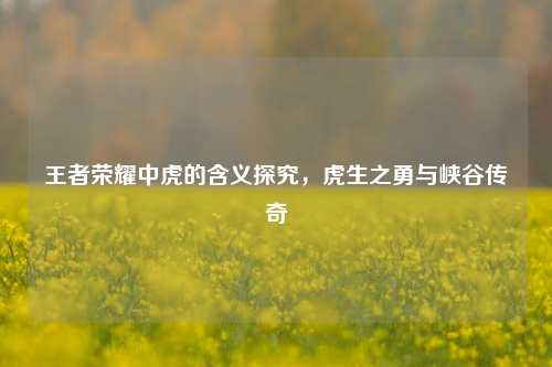 王者荣耀中虎的含义探究,虎生之勇与峡谷传奇