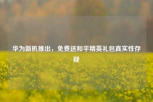 华为新机推出,免费送和平精英礼包真实性存疑
