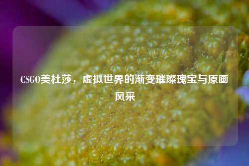 CSGO美杜莎,虚拟世界的渐变璀璨瑰宝与原画风采
