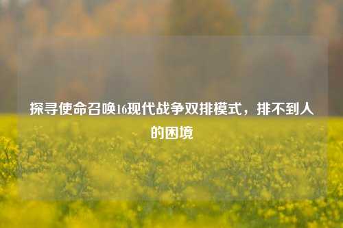 探寻使命召唤16现代战争双排模式，排不到人的困境