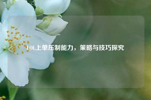 LOL上单压制能力，策略与技巧探究