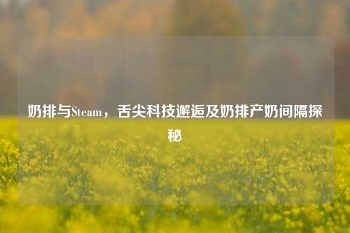 奶排与Steam，舌尖科技邂逅及奶排产奶间隔探秘