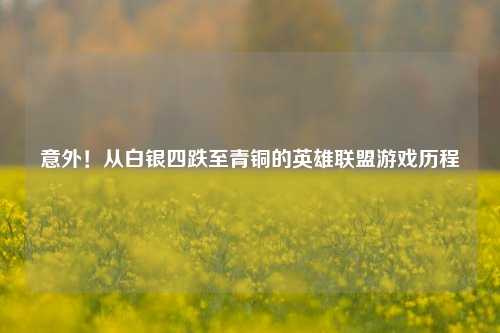 意外!从白银四跌至青铜的英雄联盟游戏历程