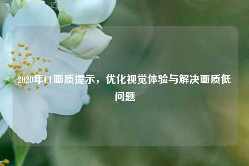 2020年CF画质提示,优化视觉体验与解决画质低问题