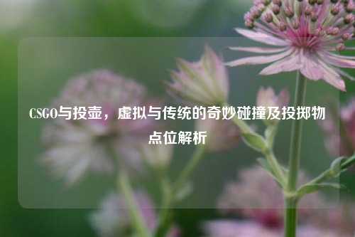 CSGO与投壶,虚拟与传统的奇妙碰撞及投掷物点位解析