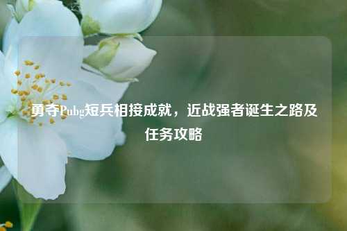 勇夺Pubg短兵相接成就,近战强者诞生之路及任务攻略