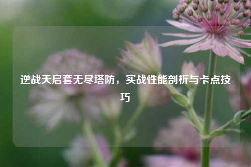 逆战天启套无尽塔防,实战性能剖析与卡点技巧
