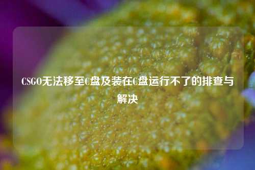 CSGO无法移至C盘及装在C盘运行不了的排查与解决