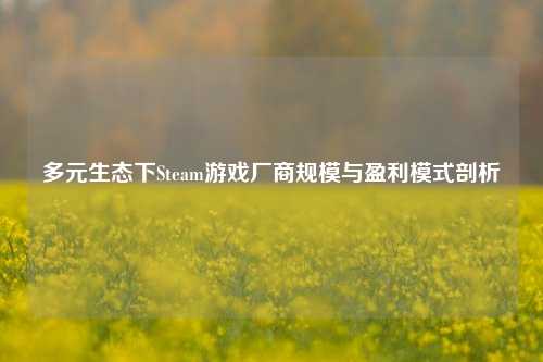 多元生态下Steam游戏厂商规模与盈利模式剖析