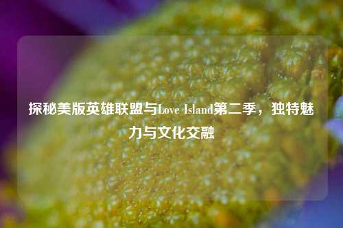 探秘美版英雄联盟与Love Island第二季,独特魅力与文化交融