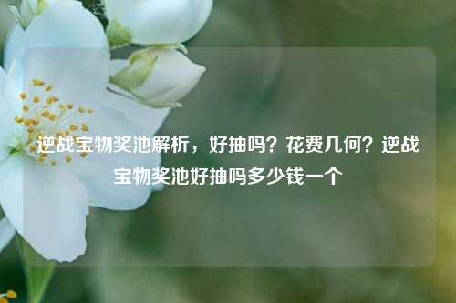 逆战宝物奖池解析,好抽吗?花费几何?逆战宝物奖池好抽吗多少钱一个