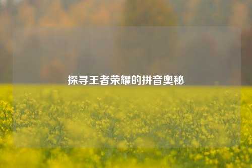 探寻王者荣耀的拼音奥秘