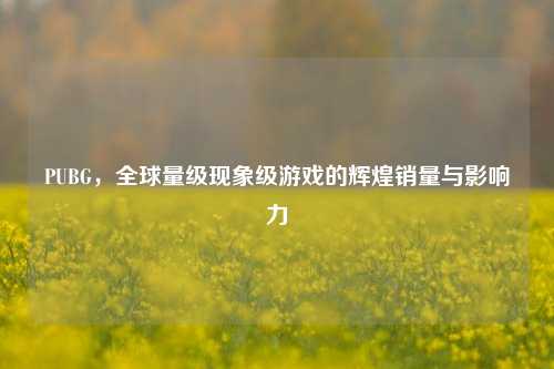 PUBG,全球量级现象级游戏的辉煌销量与影响力