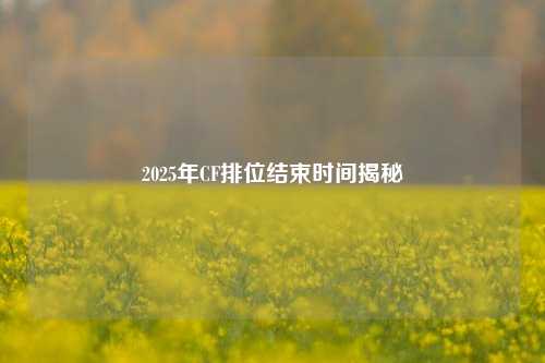 2025年CF排位结束时间揭秘