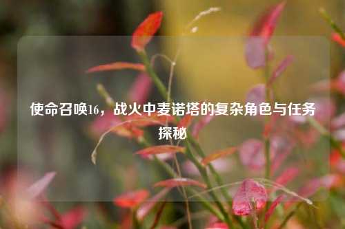 使命召唤16，战火中麦诺塔的复杂角色与任务探秘