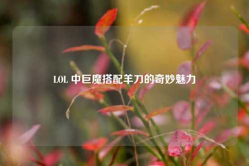 LOL 中巨魔搭配羊刀的奇妙魅力