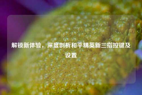 解锁新体验，深度剖析和平精英新三指按键及设置