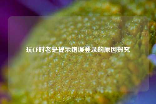 玩CF时老是提示错误登录的原因探究