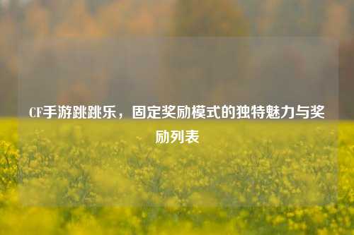 CF手游跳跳乐,固定奖励模式的独特魅力与奖励列表