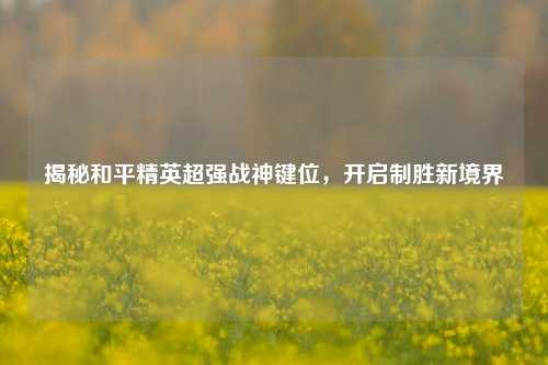 揭秘和平精英超强战神键位,开启制胜新境界