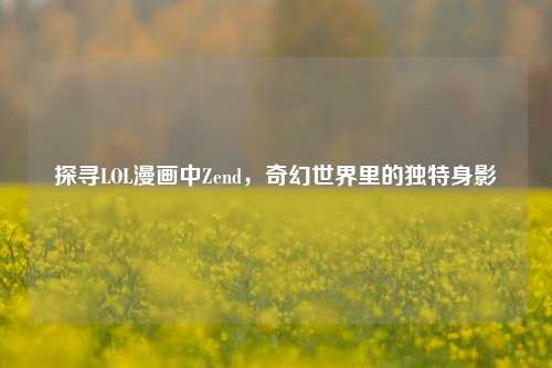 探寻LOL漫画中Zend,奇幻世界里的独特身影