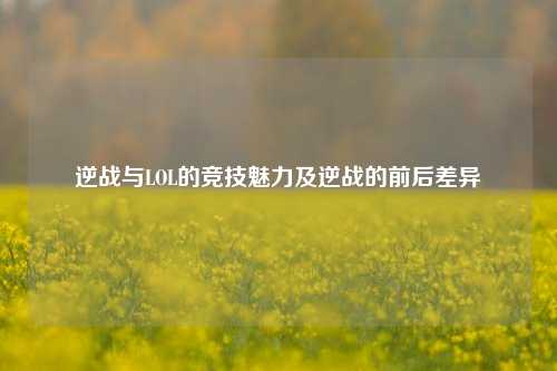 逆战与LOL的竞技魅力及逆战的前后差异