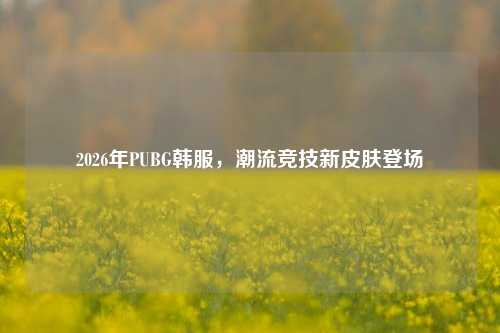 2026年PUBG韩服,潮流竞技新皮肤登场