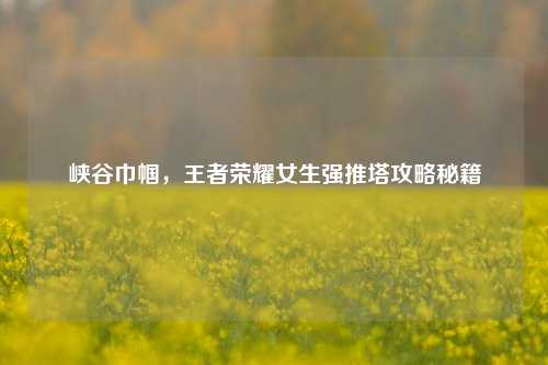 峡谷巾帼,王者荣耀女生强推塔攻略秘籍