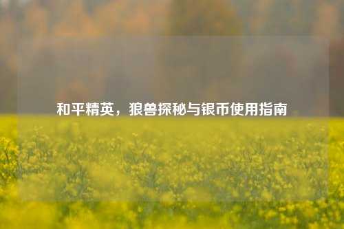 和平精英,狼兽探秘与银币使用指南