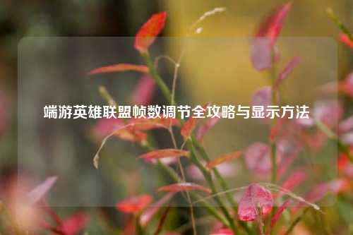 端游英雄联盟帧数调节全攻略与显示方法