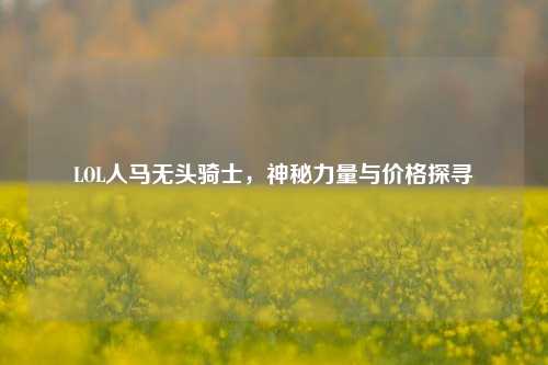 LOL人马无头骑士,神秘力量与价格探寻